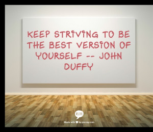 Keep Striving to Be the Best Version of Yourself -- John Duffy
