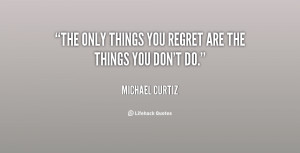 The only things you regret are the things you don't do.”
