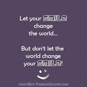SMILE change the world... But don’t let the world change your SMILE ...