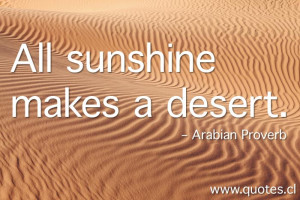 All sunshine makes a desert. – Arabian Proverb