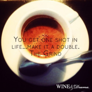You get one shot in life…make it a double. ~ The Grind