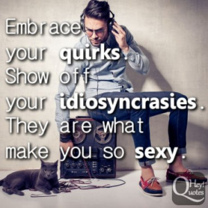 ... quirks. Show off your idiosyncrasies. They are what make you so sexy