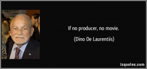 If no producer, no movie. - Dino De Laurentiis