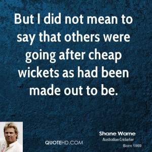 But I did not mean to say that others were going after cheap wickets ...