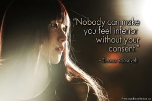... make you feel inferior without your consent.” ~ Eleanor Roosevelt