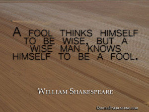 ... , but a wise man knows himself to be a fool. – William Shakespeare