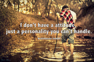 don’t have a attitude, just a personality you can’t handle.