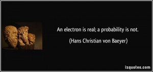 An electron is real; a probability is not. - Hans Christian von Baeyer