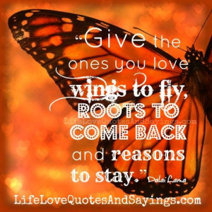 Give the ones you love wings to fly, roots to come back and reasons to ...