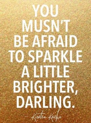 You mustn't be afraid to sparkle a little brighter darling---Kirsten ...