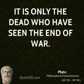 Plato - It is only the dead who have seen the end of war.
