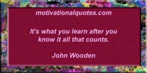 It's what you learn after you know it all that counts. - John Wooden