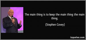 The main thing is to keep the main thing the main thing. - Stephen ...