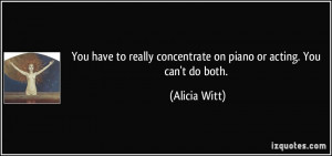 You have to really concentrate on piano or acting. You can't do both ...