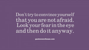 Don't try to convince yourself that you are not afraid. Look your fear ...