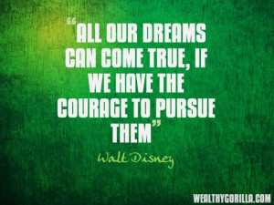 All of our dreams can come true if we have the courage to pursue them