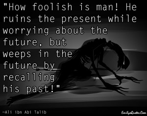 How Foolish Is Man He Ruins The Present While Worrying About The ...