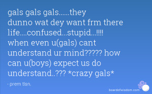 gals.....they dunno wat dey want frm there life....confused...stupid ...