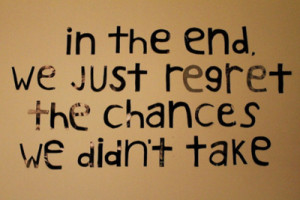 In the end, we just regret the chances we didn't take.