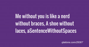 Me without you is like a nerd without braces, A shoe without laces ...
