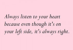 Always listen to your heart because even though it's on your left side ...