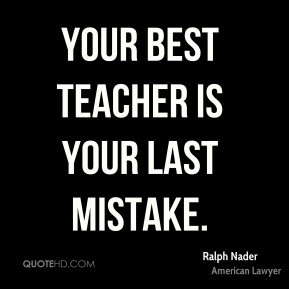 Ralph Nader - Your best teacher is your last mistake.