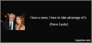 have a name, I have to take advantage of it. - Pierre Cardin