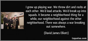 grew up playing war. We threw dirt and rocks at each other. We'd ...