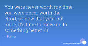 You were never worth my time, you were never worth the effort, so now ...