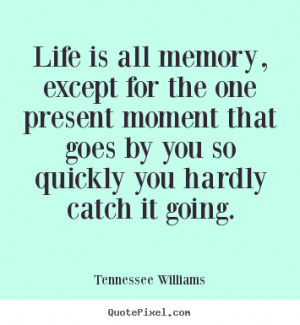 Life is all memory, except for the one present moment that goes by you ...