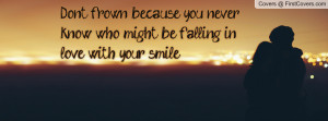 don't frown because you never know who might be falling in love with ...