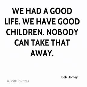 Bob Horney - We had a good life. We have good children. Nobody can ...