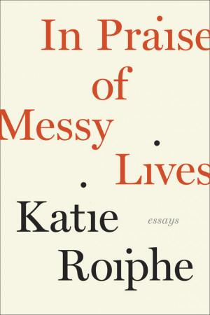 Open Book: In Praise of Messy Lives, by Katie Roiphe