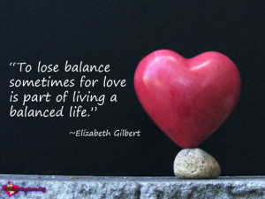 To lose balance sometimes for love is part of living a balanced life