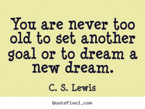 ... quotes - You are never too old to set another goal or to dream a new