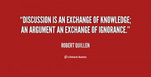 ... of knowledge an argument an exchange of ignorance. – Robert Quillen