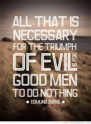 All that is necessary for the triumph of evil is for good men to do ...