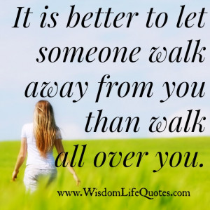 It is better to let someone walk away from you than walk all over you