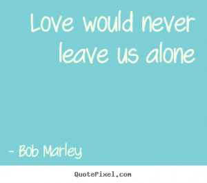 would never leave us alone bob marley more love quotes success quotes ...