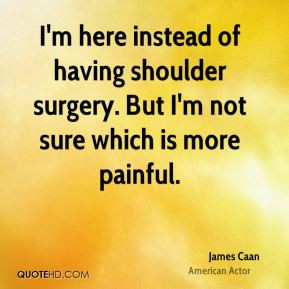 James Caan - I'm here instead of having shoulder surgery. But I'm not ...