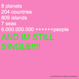 ... 809 islands 7 seas 6.000.000.000 +++++people AND IM STILL SINGLE