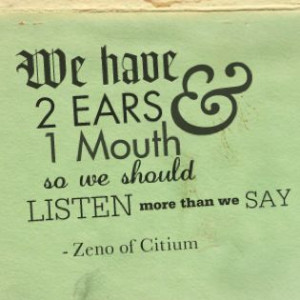 ... one mouth, so we should listen more than we say.”― Zeno of Citium