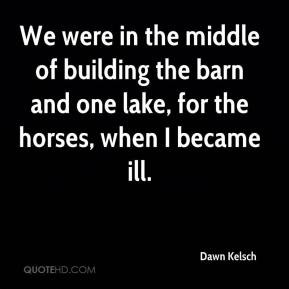Dawn Kelsch - We were in the middle of building the barn and one lake ...