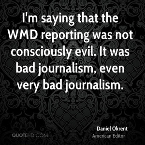 saying that the WMD reporting was not consciously evil. It was bad ...