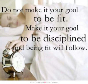 ... to be fit. Make it your goal to be disciplined and being fit will