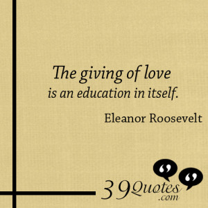 The giving of love is an education in itself Eleanor Roosevelt