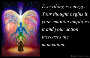 Everything is energy. Your thought begins it, your emotion amplifies ...