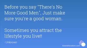 you say There's No More Good Men, Just make sure you're a good woman ...