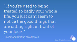 If you're used to being treated so badly your whole life, you just ...