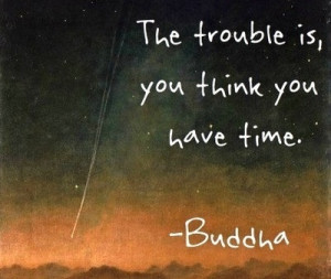 The trouble is you think you have time.